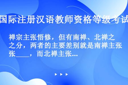 禅宗主张悟修，但有南禅、北禅之分，两者的主要差别就是南禅主张____，而北禅主张____。