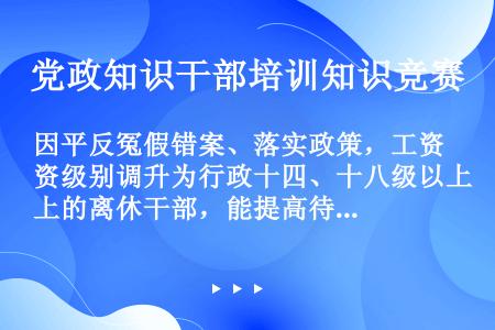 因平反冤假错案、落实政策，工资级别调升为行政十四、十八级以上的离休干部，能提高待遇吗？