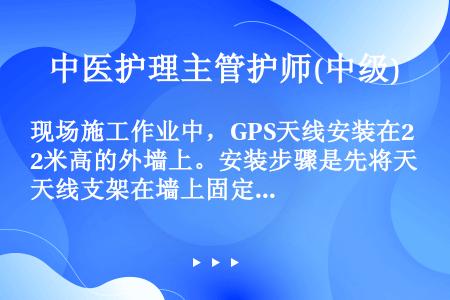 现场施工作业中，GPS天线安装在2米高的外墙上。安装步骤是先将天线支架在墙上固定好，再把GPS天线安...