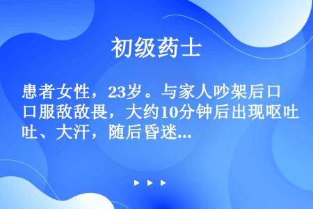 患者女性，23岁。与家人吵架后口服敌敌畏，大约10分钟后出现呕吐、大汗，随后昏迷，急诊入院发现病人呼...