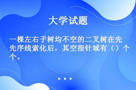 一棵左右子树均不空的二叉树在先序线索化后，其空指针域有（）个。