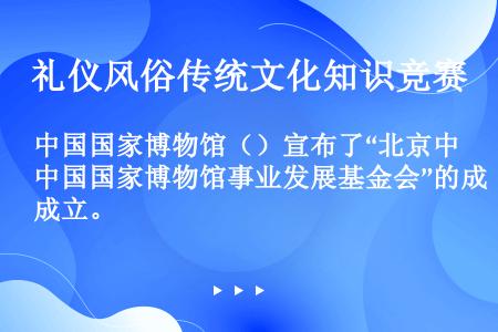 中国国家博物馆（）宣布了“北京中国国家博物馆事业发展基金会”的成立。