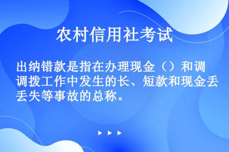 出纳错款是指在办理现金（）和调拨工作中发生的长、短款和现金丢失等事故的总称。