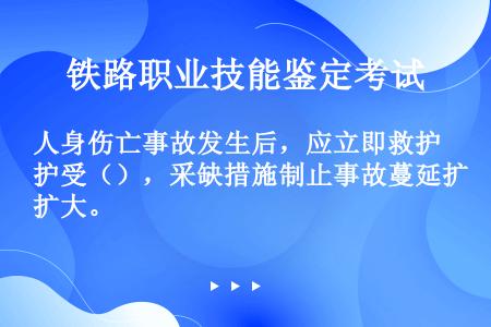 人身伤亡事故发生后，应立即救护受（），采缺措施制止事故蔓延扩大。