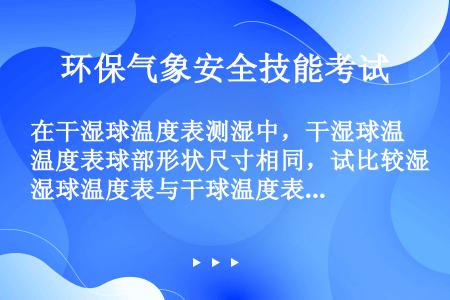 在干湿球温度表测湿中，干湿球温度表球部形状尺寸相同，试比较湿球温度表与干球温度表的滞后系数（）。