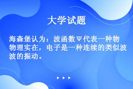 海森堡认为：波函数Ψ代表一种物理实在，电子是一种连续的类似波的振动。