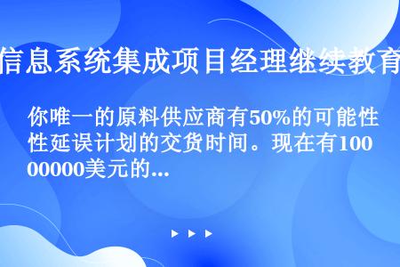 你唯一的原料供应商有50%的可能性延误计划的交货时间。现在有1000000美元的采购订单，如果不履行...