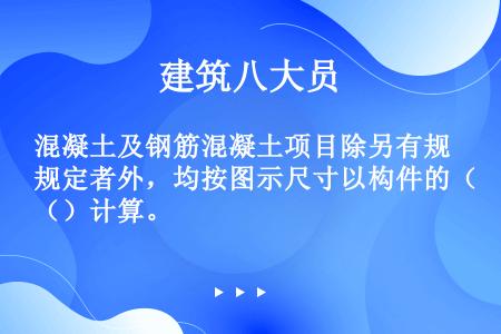 混凝土及钢筋混凝土项目除另有规定者外，均按图示尺寸以构件的（）计算。