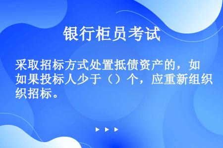 采取招标方式处置抵债资产的，如果投标人少于（）个，应重新组织招标。