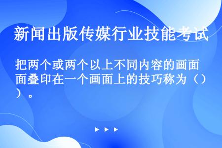 把两个或两个以上不同内容的画面叠印在一个画面上的技巧称为（）。