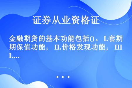 金融期货的基本功能包括()。 I.套期保值功能； II.价格发现功能； III.投机功能； IV.套...