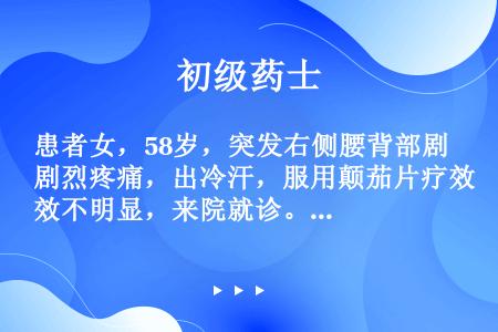 患者女，58岁，突发右侧腰背部剧烈疼痛，出冷汗，服用颠茄片疗效不明显，来院就诊。尿检可见红细胞，B超...