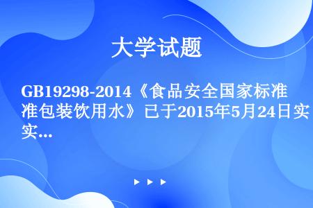 GB19298-2014《食品安全国家标准包装饮用水》已于2015年5月24日实施，该标准对包装饮用...