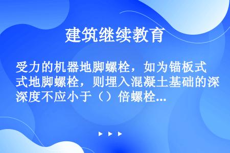 受力的机器地脚螺栓，如为锚板式地脚螺栓，则埋入混凝土基础的深度不应小于（）倍螺栓直径。