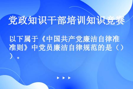 以下属于《中国共产党廉洁自律准则》中党员廉洁自律规范的是（）。
