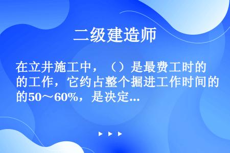 在立井施工中，（）是最费工时的工作，它约占整个掘进工作时间的50～60%，是决定立井施工速度的关键工...