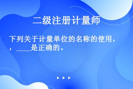 下列关于计量单位的名称的使用，____是正确的。