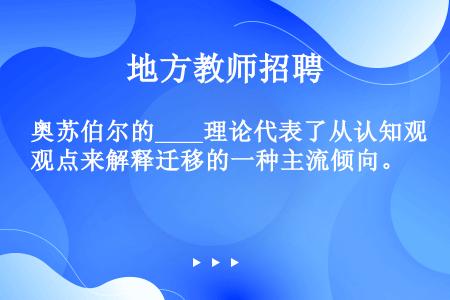 奥苏伯尔的____理论代表了从认知观点来解释迁移的一种主流倾向。