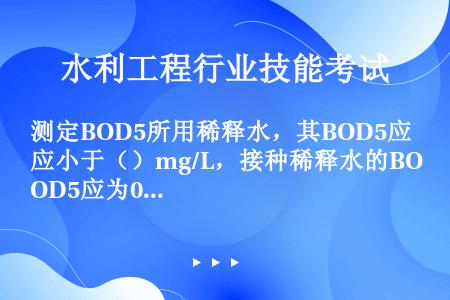 测定BOD5所用稀释水，其BOD5应小于（）mg/L，接种稀释水的BOD5应为0.3～1.0mg/L...
