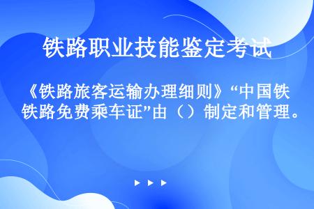 《铁路旅客运输办理细则》“中国铁路免费乘车证”由（）制定和管理。