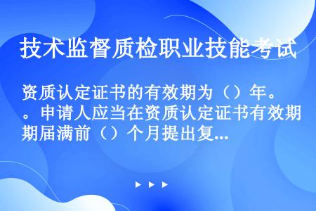 资质认定证书的有效期为（）年。申请人应当在资质认定证书有效期届满前（）个月提出复查、验收申请，逾期不...