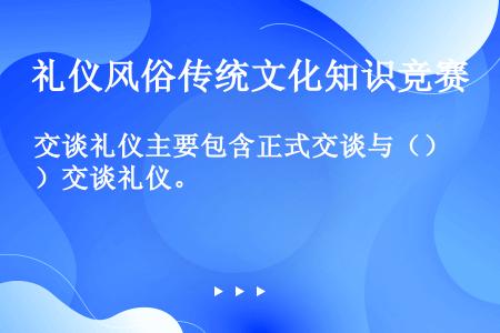 交谈礼仪主要包含正式交谈与（）交谈礼仪。