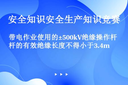 带电作业使用的±500kV绝缘操作杆的有效绝缘长度不得小于3.4m