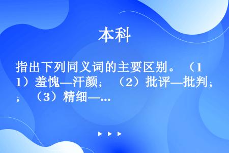 指出下列同义词的主要区别。 （1）羞愧—汗颜； （2）批评—批判； （3）精细—精巧； （4）边境—...