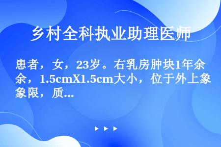 患者，女，23岁。右乳房肿块1年余，1.5cmX1.5cm大小，位于外上象限，质韧，表面光滑，易于推...