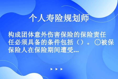 构成团体意外伤害保险的保险责任必须具备的条件包括（）。 ①被保险人在保险期间遭受了意外伤害； ②意外...