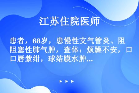 患者，68岁，患慢性支气管炎、阻塞性肺气肿，查体：烦躁不安，口唇紫绀，球结膜水肿，心率120次／分，...