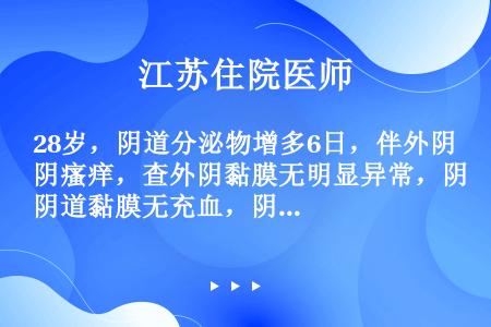 28岁，阴道分泌物增多6日，伴外阴瘙痒，查外阴黏膜无明显异常，阴道黏膜无充血，阴道分泌物稀薄，灰白色...