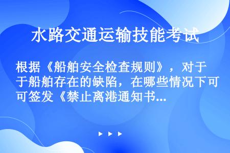 根据《船舶安全检查规则》，对于船舶存在的缺陷，在哪些情况下可签发《禁止离港通知书》对该船实施滞留：（...