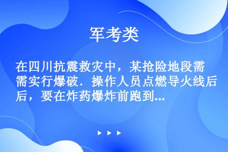 在四川抗震救灾中，某抢险地段需实行爆破．操作人员点燃导火线后，要在炸药爆炸前跑到400米以外的安全区...