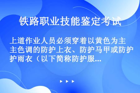 上道作业人员必须穿着以黄色为主色调的防护上衣、防护马甲或防护雨衣（以下简称防护服），现场防护员穿着橘...