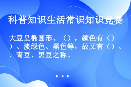 大豆呈椭圆形、（），颜色有（）、淡绿色、黑色等，故又有（）、青豆、黑豆之称。