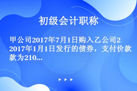 甲公司2017年7月1日购入乙公司2017年1月1日发行的债券，支付价款为2100万元（含已到付息期...