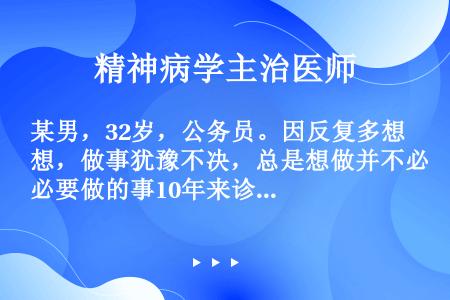 某男，32岁，公务员。因反复多想，做事犹豫不决，总是想做并不必要做的事10年来诊。患者刚开始工作时经...