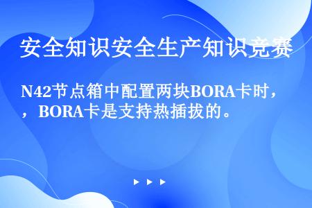 N42节点箱中配置两块BORA卡时，BORA卡是支持热插拔的。