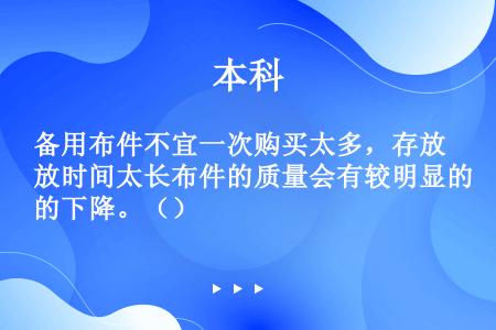 备用布件不宜一次购买太多，存放时间太长布件的质量会有较明显的下降。（）