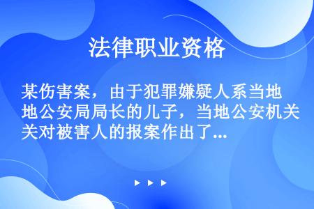 某伤害案，由于犯罪嫌疑人系当地公安局局长的儿子，当地公安机关对被害人的报案作出了不立案的处理决定。被...