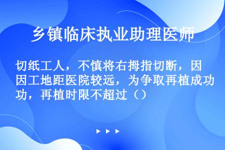 切纸工人，不慎将右拇指切断，因工地距医院较远，为争取再植成功，再植时限不超过（）