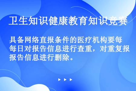 具备网络直报条件的医疗机构要每日对报告信息进行查重，对重复报告信息进行删除。