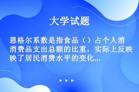 恩格尔系数是指食品（）占个人消费品支出总额的比重，实际上反映了居民消费水平的变化。一般而言，恩格尔系...