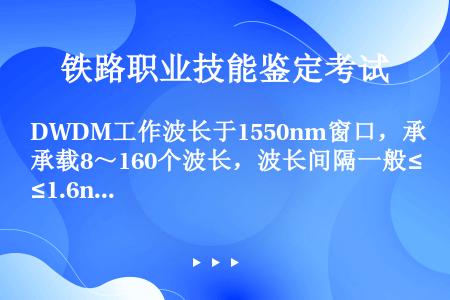 DWDM工作波长于1550nm窗口，承载8～160个波长，波长间隔一般≤1.6nm