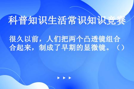 很久以前，人们把两个凸透镜组合起来，制成了早期的显微镜。（）