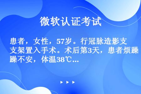 患者，女性，57岁。行冠脉造影支架置入手术。术后第3天，患者烦躁不安，体温38℃，脉搏130次／分，...