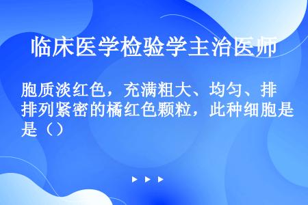 胞质淡红色，充满粗大、均匀、排列紧密的橘红色颗粒，此种细胞是（）