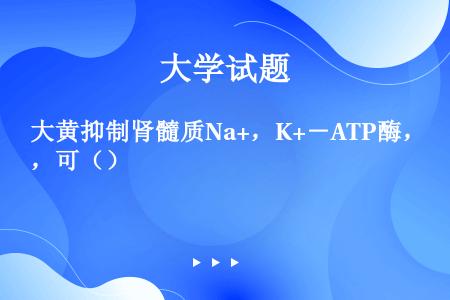 大黄抑制肾髓质Na+，K+－ATP酶，可（）