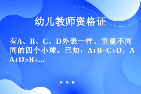 有A、B、C、D外表一样、重量不同的四个小球。已知：A+B=C+D；A+D>B+C；A+C